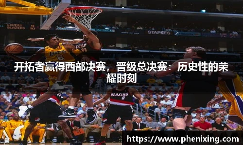 开拓者赢得西部决赛，晋级总决赛：历史性的荣耀时刻