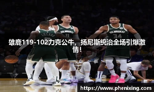 雄鹿119-102力克公牛，扬尼斯统治全场引爆激情！