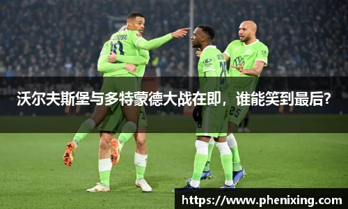 沃尔夫斯堡与多特蒙德大战在即，谁能笑到最后？