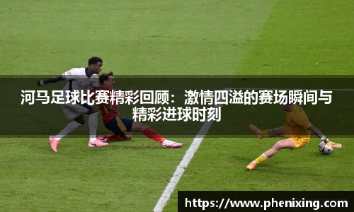 河马足球比赛精彩回顾：激情四溢的赛场瞬间与精彩进球时刻