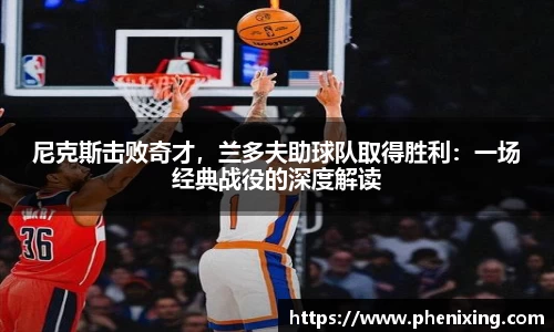 尼克斯击败奇才，兰多夫助球队取得胜利：一场经典战役的深度解读