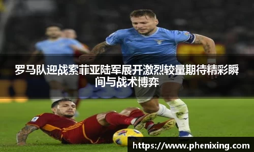 罗马队迎战索菲亚陆军展开激烈较量期待精彩瞬间与战术博弈