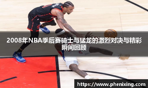 2008年NBA季后赛骑士与猛龙的激烈对决与精彩瞬间回顾