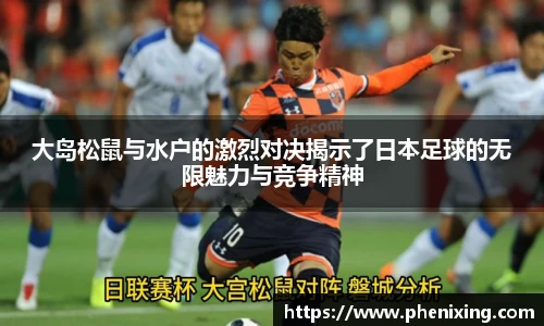 大岛松鼠与水户的激烈对决揭示了日本足球的无限魅力与竞争精神