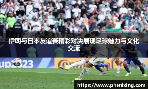 伊朗与日本友谊赛精彩对决展现足球魅力与文化交流