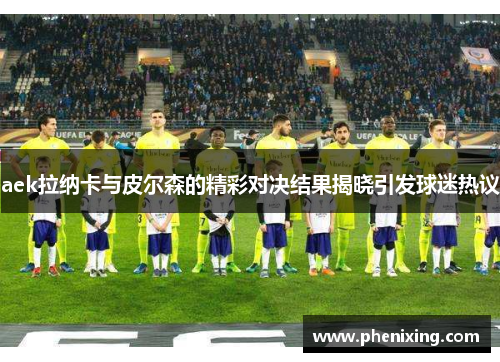 aek拉纳卡与皮尔森的精彩对决结果揭晓引发球迷热议