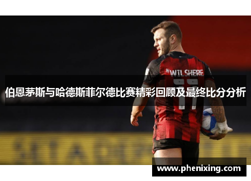 伯恩茅斯与哈德斯菲尔德比赛精彩回顾及最终比分分析