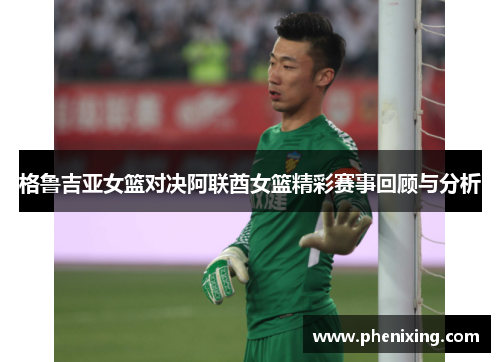 格鲁吉亚女篮对决阿联酋女篮精彩赛事回顾与分析