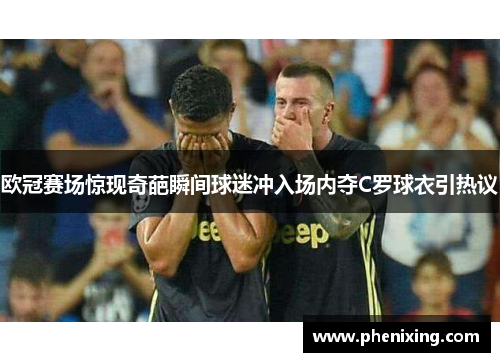 欧冠赛场惊现奇葩瞬间球迷冲入场内夺C罗球衣引热议