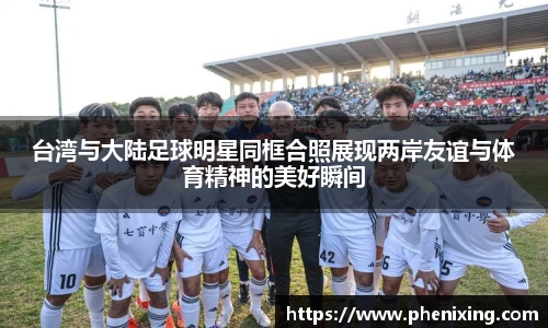 台湾与大陆足球明星同框合照展现两岸友谊与体育精神的美好瞬间